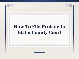 How to File Probate in Idaho County Court