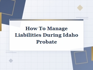 How to Manage Liabilities During Idaho Probate