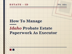 How to Manage Idaho Probate Estate Paperwork as Executor