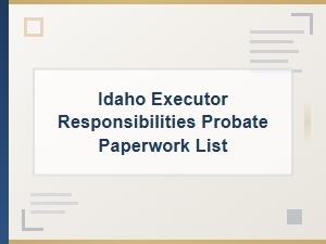 Idaho Executor Responsibilities Probate Paperwork List