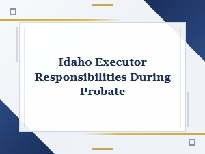 Idaho Executor Responsibilities During Probate